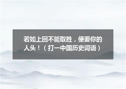 若如上回不能取胜，便要你的人头！（打一中国历史词语）