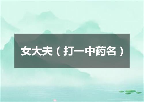 女大夫（打一中药名）