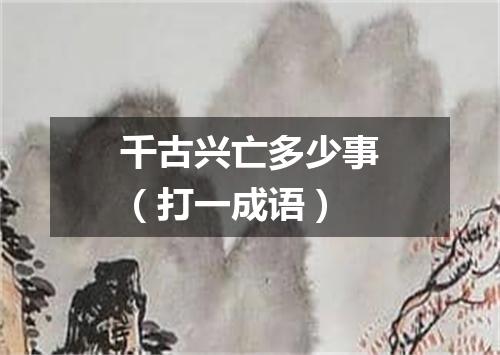 千古兴亡多少事（打一成语）