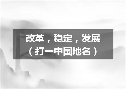 改革，稳定，发展（打一中国地名）