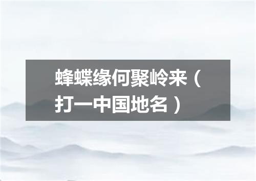 蜂蝶缘何聚岭来（打一中国地名）