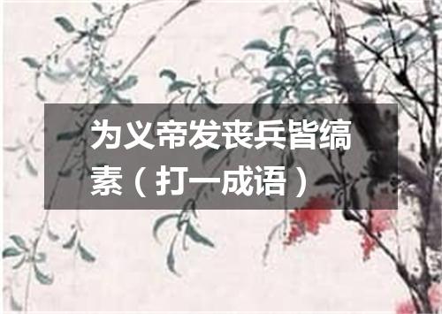 为义帝发丧兵皆缟素（打一成语）