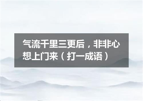 气流千里三更后，非非心想上门来（打一成语）
