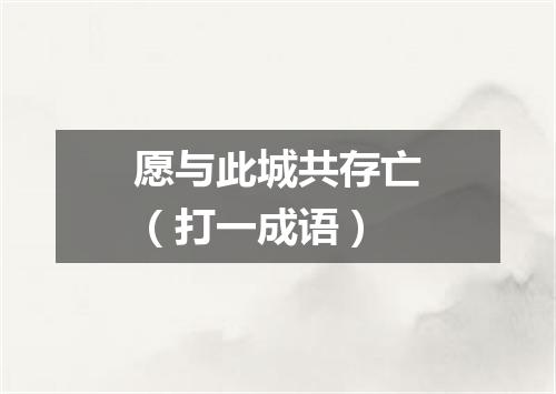 愿与此城共存亡（打一成语）
