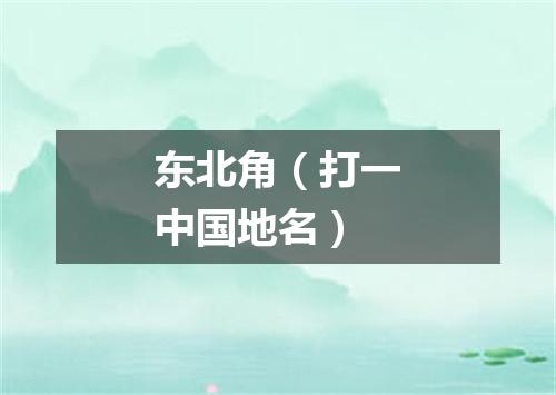 东北角（打一中国地名）