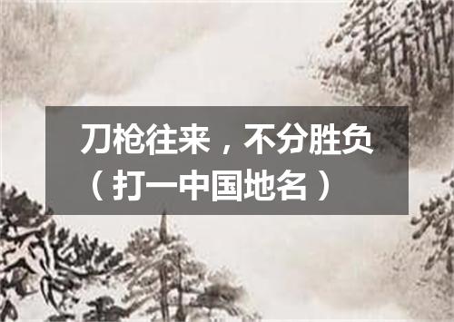 刀枪往来，不分胜负（打一中国地名）