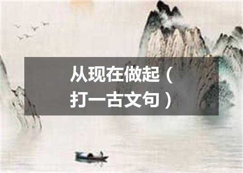 从现在做起（打一古文句）