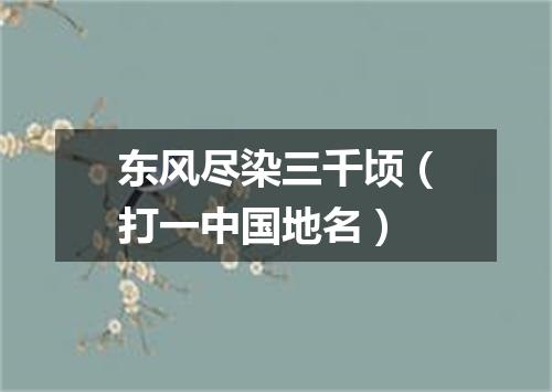 东风尽染三千顷（打一中国地名）
