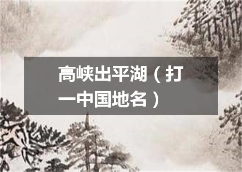高峡出平湖（打一中国地名）