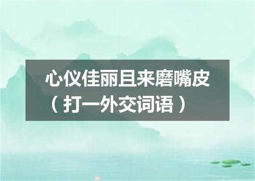 心仪佳丽且来磨嘴皮（打一外交词语）