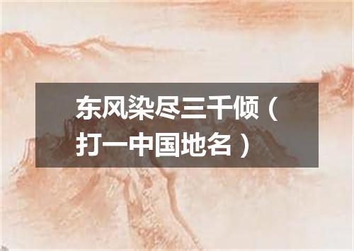 东风染尽三千倾（打一中国地名）