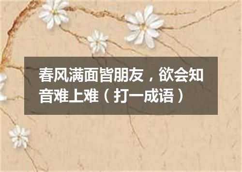 春风满面皆朋友，欲会知音难上难（打一成语）
