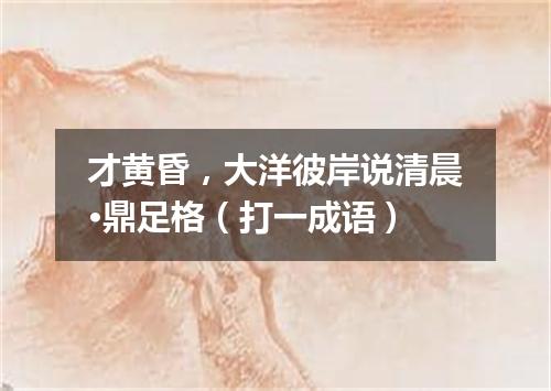 才黄昏，大洋彼岸说清晨·鼎足格（打一成语）