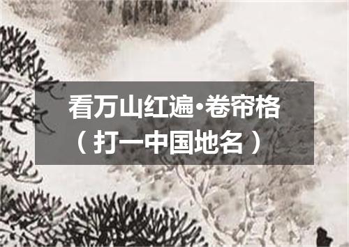 看万山红遍·卷帘格（打一中国地名）