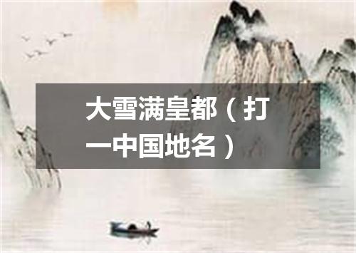大雪满皇都（打一中国地名）
