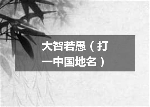 大智若愚（打一中国地名）