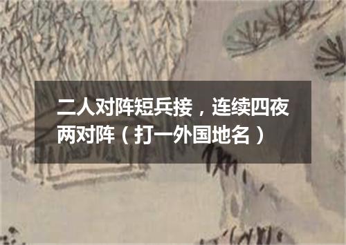 二人对阵短兵接，连续四夜两对阵（打一外国地名）