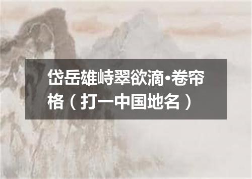 岱岳雄峙翠欲滴·卷帘格（打一中国地名）
