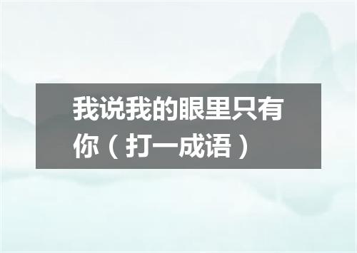 我说我的眼里只有你（打一成语）