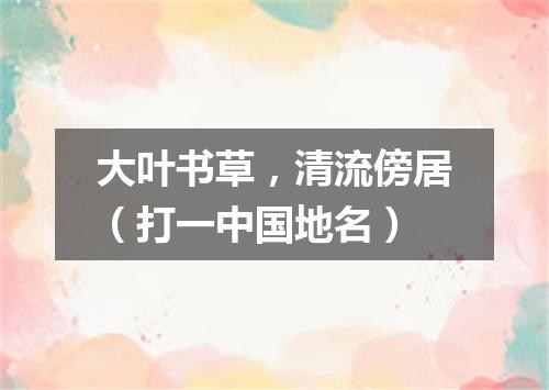 大叶书草，清流傍居（打一中国地名）