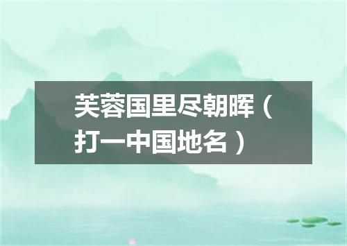 芙蓉国里尽朝晖（打一中国地名）