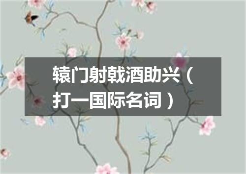 辕门射戟酒助兴（打一国际名词）