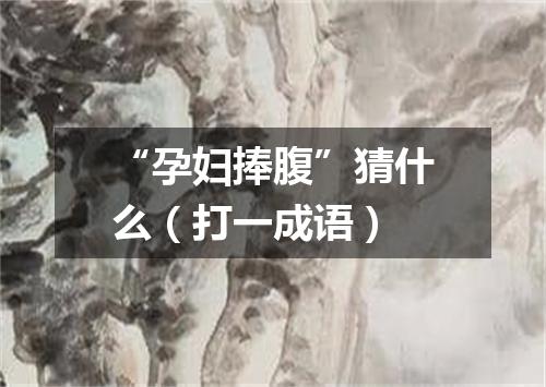 “孕妇捧腹”猜什么（打一成语）