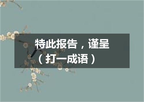 特此报告，谨呈（打一成语）