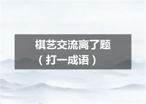 棋艺交流离了题（打一成语）