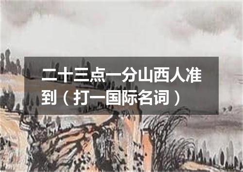 二十三点一分山西人准到（打一国际名词）