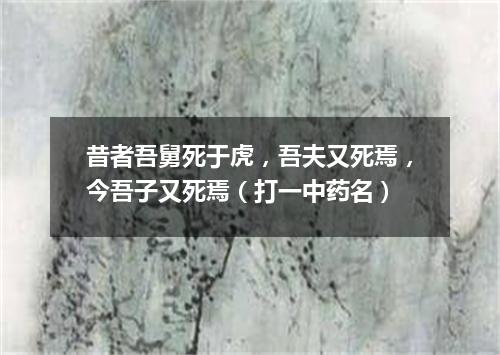 昔者吾舅死于虎，吾夫又死焉，今吾子又死焉（打一中药名）