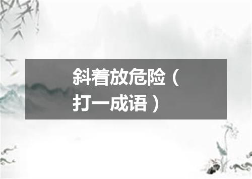 斜着放危险（打一成语）