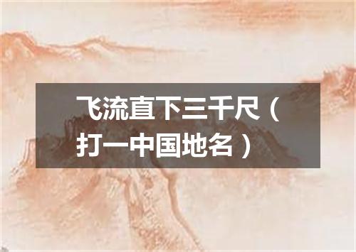 飞流直下三千尺（打一中国地名）
