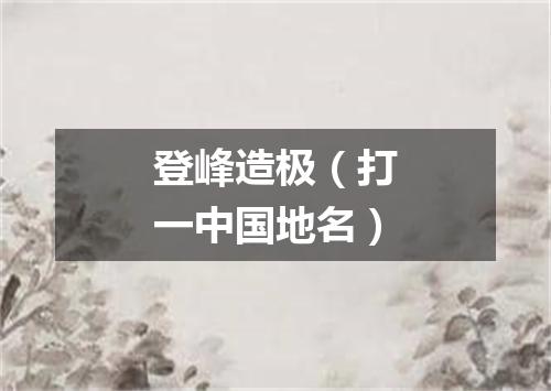 登峰造极（打一中国地名）