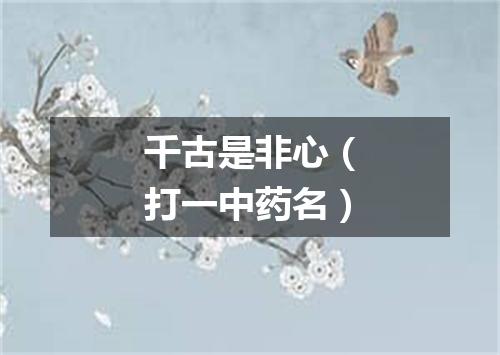 千古是非心（打一中药名）