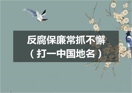 反腐保廉常抓不懈（打一中国地名）