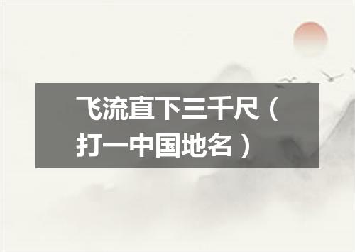 飞流直下三千尺（打一中国地名）