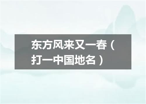 东方风来又一春（打一中国地名）