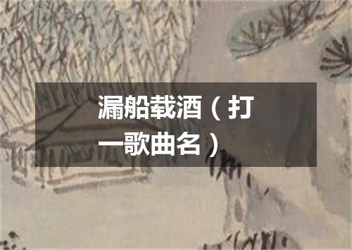 漏船载酒（打一歌曲名）