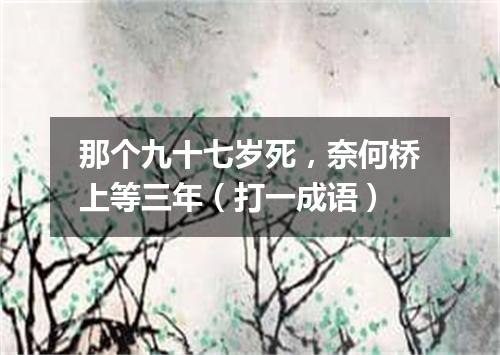 那个九十七岁死，奈何桥上等三年（打一成语）