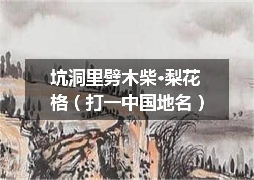 坑洞里劈木柴·梨花格（打一中国地名）