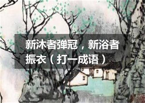 新沐者弹冠，新浴者振衣（打一成语）