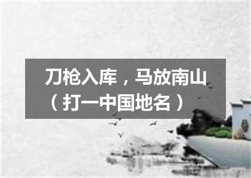 刀枪入库，马放南山（打一中国地名）