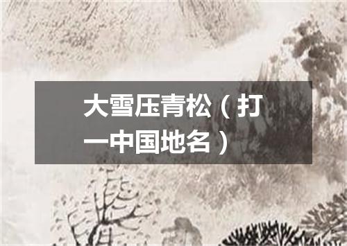 大雪压青松（打一中国地名）