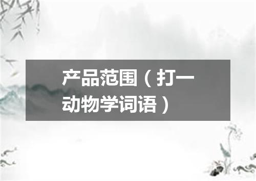 产品范围（打一动物学词语）