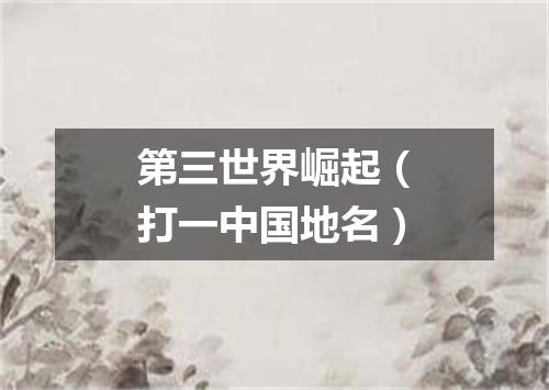 第三世界崛起（打一中国地名）