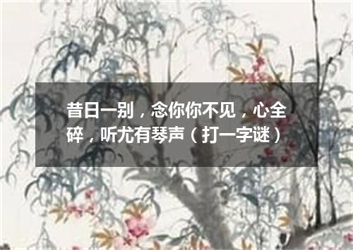 昔日一别，念你你不见，心全碎，听尤有琴声（打一字谜）