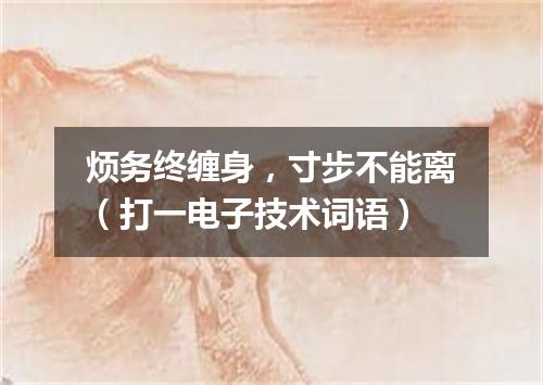 烦务终缠身，寸步不能离（打一电子技术词语）