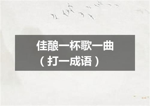 佳酿一杯歌一曲（打一成语）