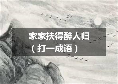 家家扶得醉人归（打一成语）